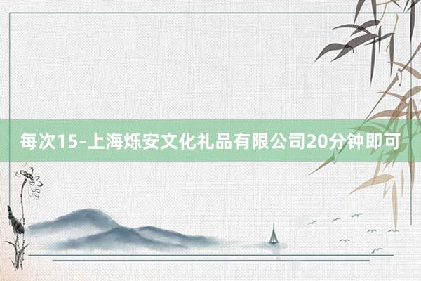 每次15-上海烁安文化礼品有限公司20分钟即可