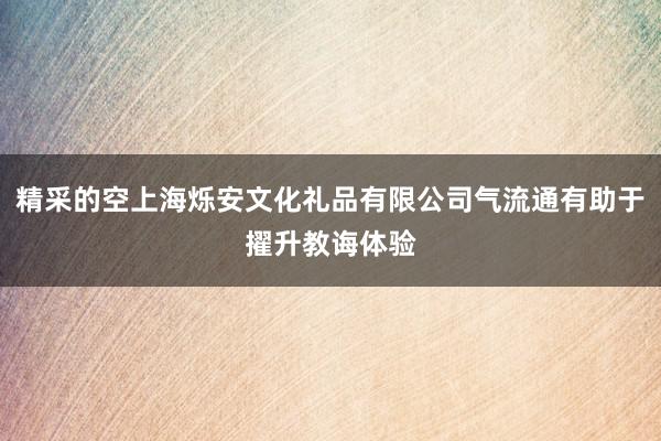 精采的空上海烁安文化礼品有限公司气流通有助于擢升教诲体验