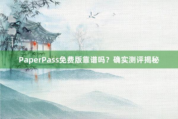 PaperPass免费版靠谱吗？确实测评揭秘