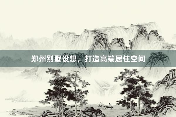 郑州别墅设想，打造高端居住空间