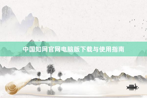 中国知网官网电脑版下载与使用指南