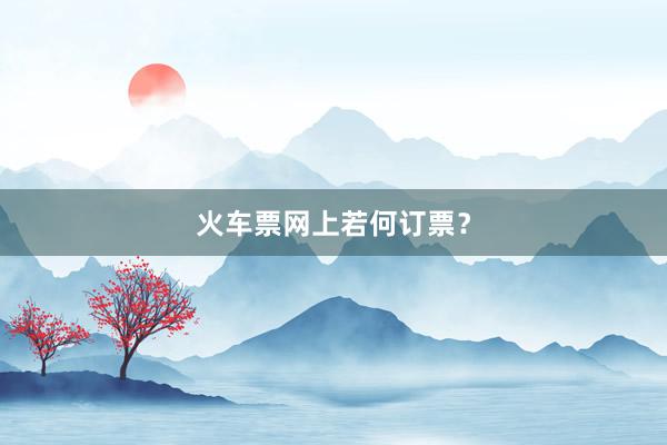 火车票网上若何订票？