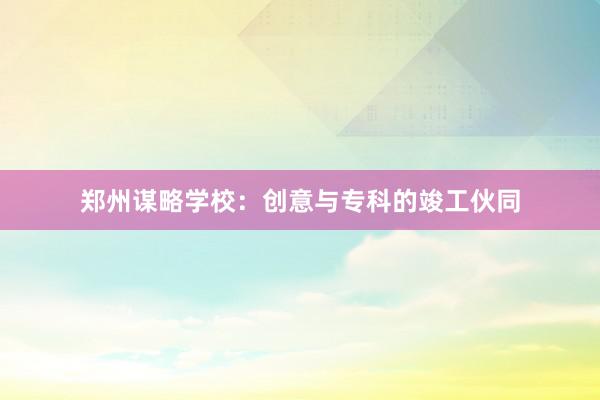 郑州谋略学校：创意与专科的竣工伙同