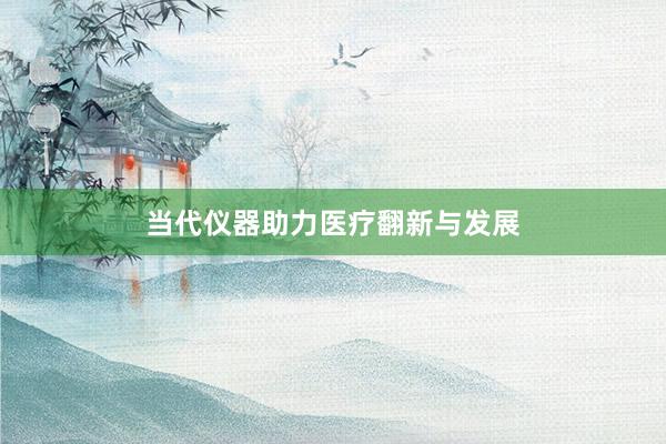 当代仪器助力医疗翻新与发展