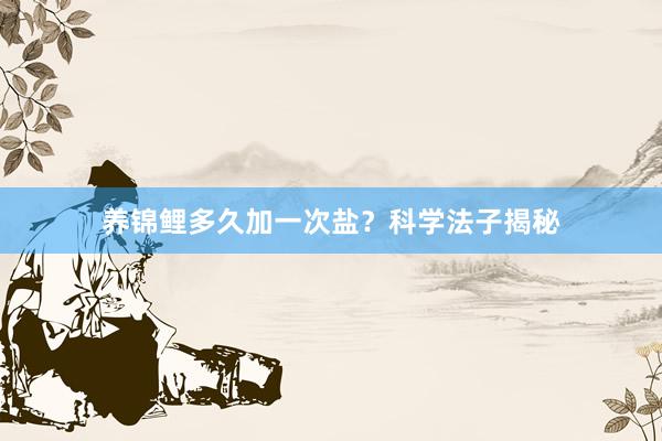 养锦鲤多久加一次盐？科学法子揭秘