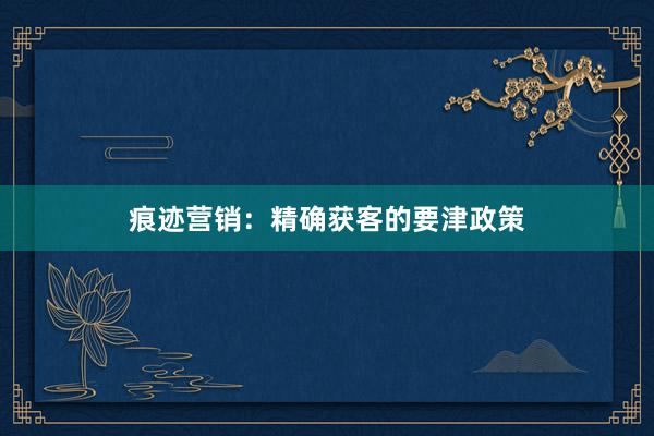 痕迹营销：精确获客的要津政策